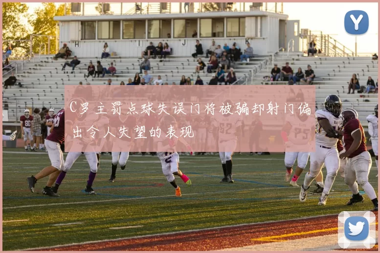 C罗主罚点球失误门将被骗却射门偏出令人失望的表现