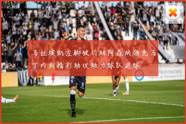 马杜埃凯左脚破门助阿森纳领先马丁内利精彩助攻助力球队进球