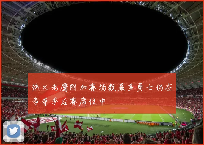 热火老鹰附加赛场数最多勇士仍在争夺季后赛席位中