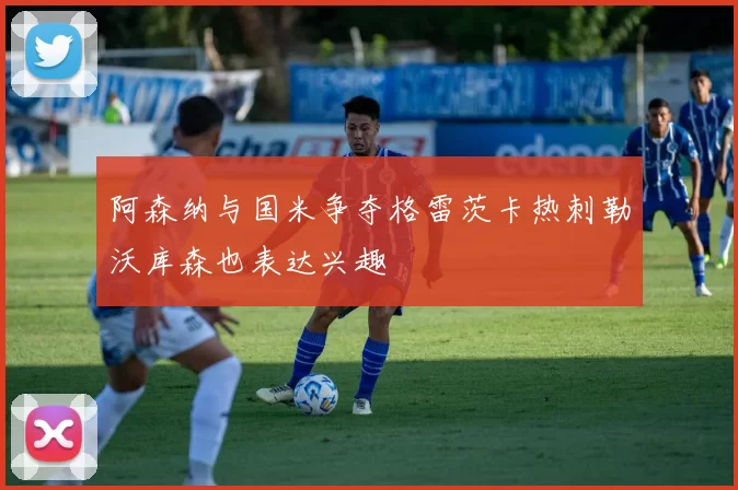 阿森纳与国米争夺格雷茨卡热刺勒沃库森也表达兴趣