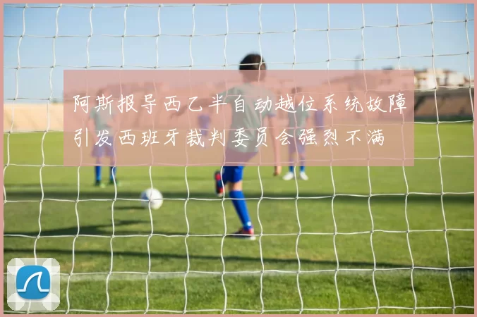 阿斯报导西乙半自动越位系统故障引发西班牙裁判委员会强烈不满