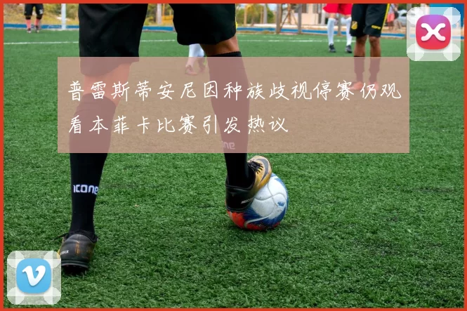 普雷斯蒂安尼因种族歧视停赛仍观看本菲卡比赛引发热议