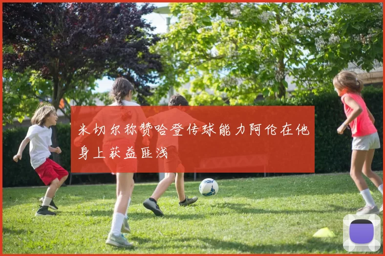 米切尔称赞哈登传球能力阿伦在他身上获益匪浅