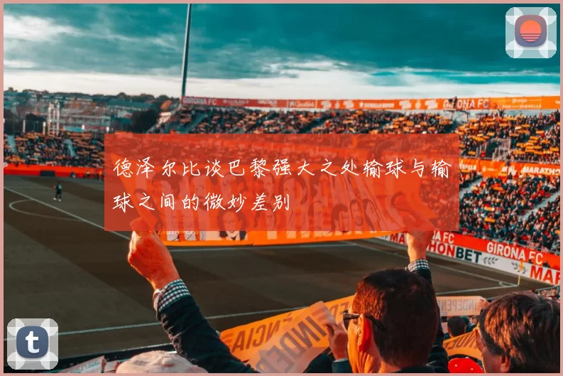 德泽尔比谈巴黎强大之处输球与输球之间的微妙差别