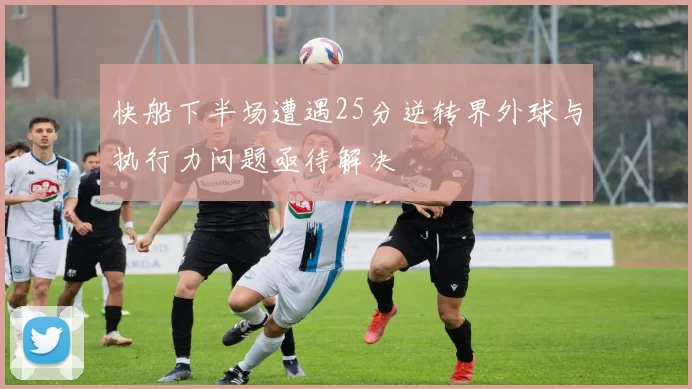 快船下半场遭遇25分逆转界外球与执行力问题亟待解决