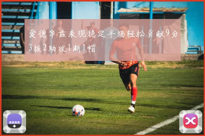 爱德华兹表现稳定半场轻松贡献9分3板2助攻1断1帽
