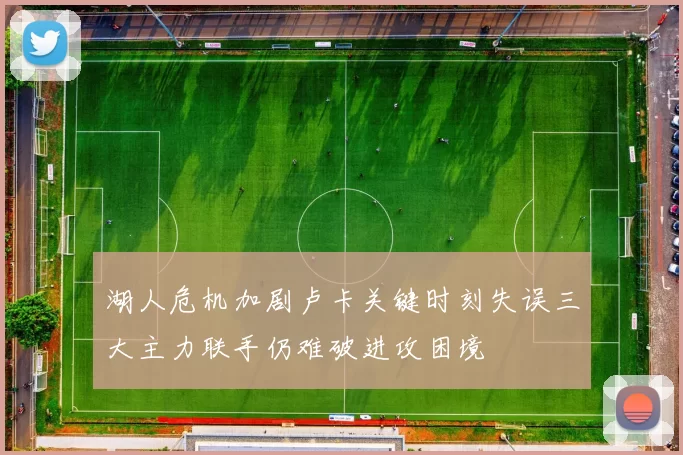 湖人危机加剧卢卡关键时刻失误三大主力联手仍难破进攻困境