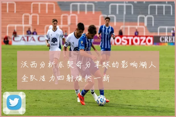 沃西分析东契奇分享球的影响湖人全队活力四射焕然一新