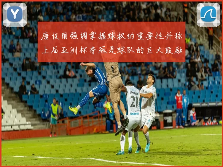 唐佳丽强调掌握球权的重要性并称上届亚洲杯夺冠是球队的巨大鼓励
