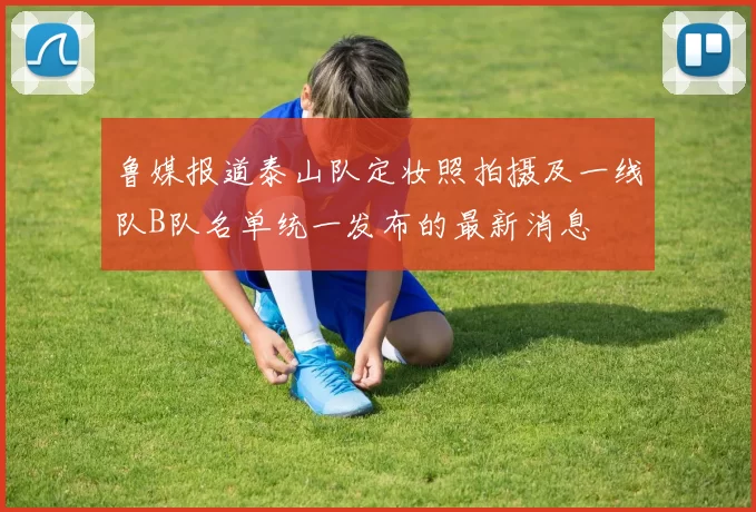 鲁媒报道泰山队定妆照拍摄及一线队B队名单统一发布的最新消息