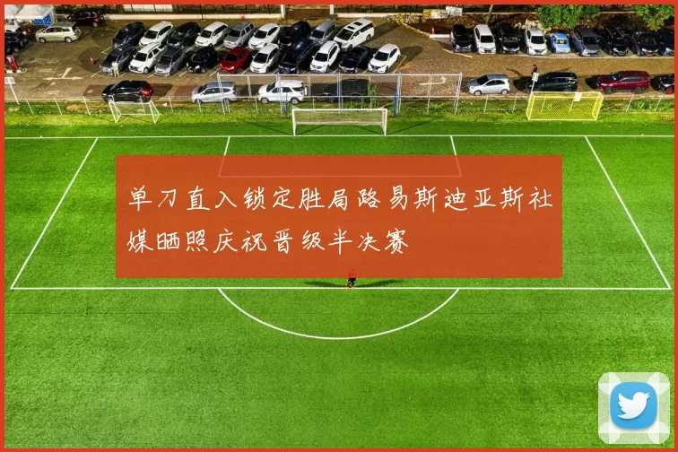 单刀直入锁定胜局路易斯迪亚斯社媒晒照庆祝晋级半决赛