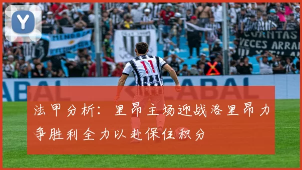 法甲分析：里昂主场迎战洛里昂力争胜利全力以赴保住积分