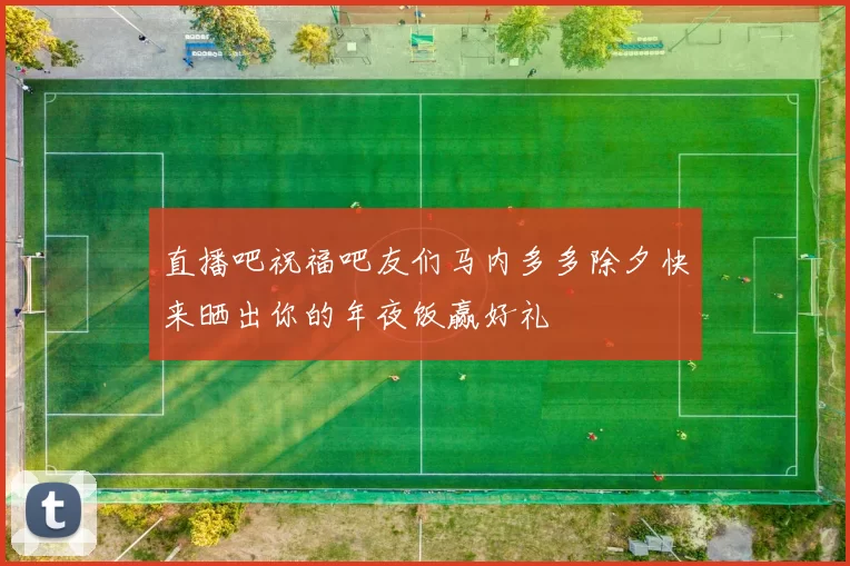 直播吧祝福吧友们马内多多除夕快来晒出你的年夜饭赢好礼