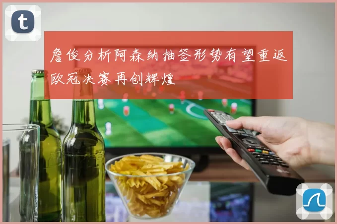 詹俊分析阿森纳抽签形势有望重返欧冠决赛再创辉煌