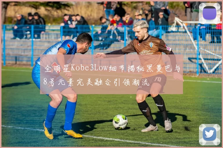 全明星Kobe3Low细节揭秘黑曼巴与8号元素完美融合引领潮流