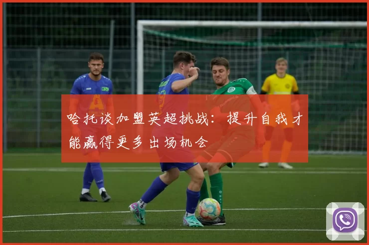 哈托谈加盟英超挑战：提升自我才能赢得更多出场机会