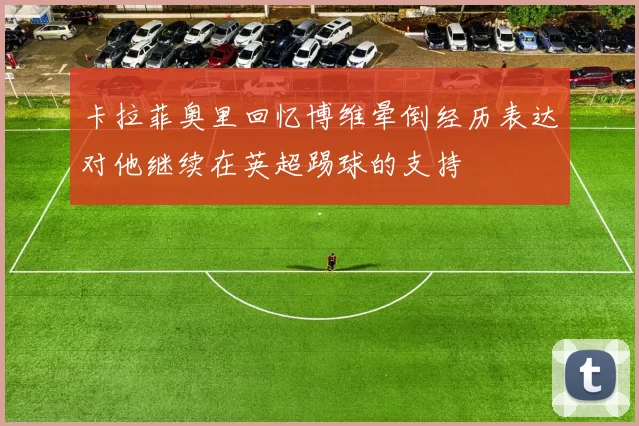卡拉菲奥里回忆博维晕倒经历表达对他继续在英超踢球的支持