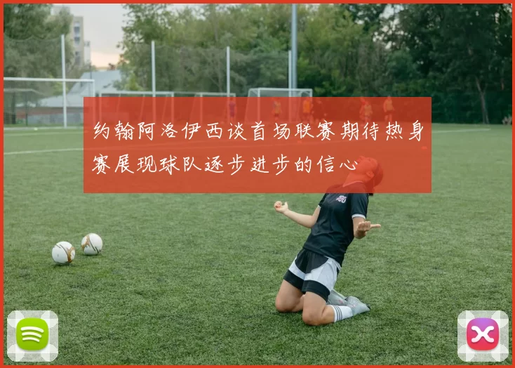 约翰阿洛伊西谈首场联赛期待热身赛展现球队逐步进步的信心