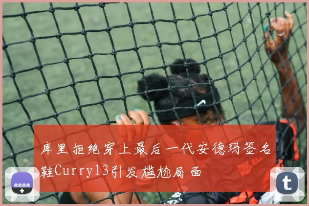 库里拒绝穿上最后一代安德玛签名鞋Curry13引发尴尬局面