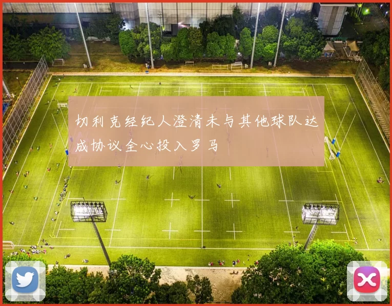 切利克经纪人澄清未与其他球队达成协议全心投入罗马