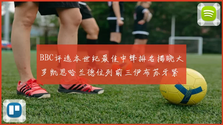 BBC评选本世纪最佳中锋排名揭晓大罗凯恩哈兰德位列前三伊布苏牙紧随其后