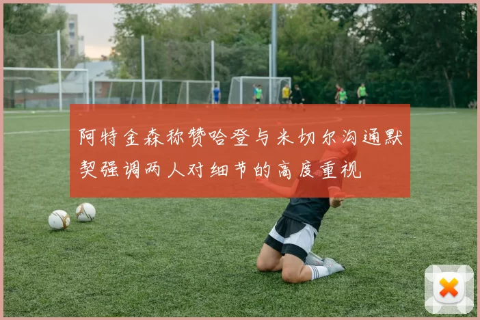 阿特金森称赞哈登与米切尔沟通默契强调两人对细节的高度重视