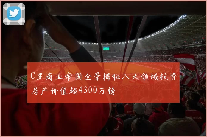C罗商业帝国全景揭秘八大领域投资房产价值超4300万镑