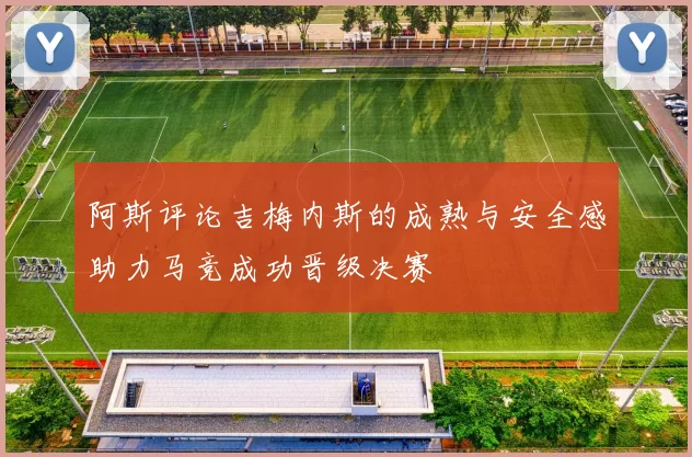 阿斯评论吉梅内斯的成熟与安全感助力马竞成功晋级决赛