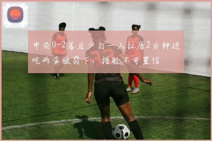申花0-2落后少打一人拉唐2分钟连吃两黄被罚下，捂脸不可置信