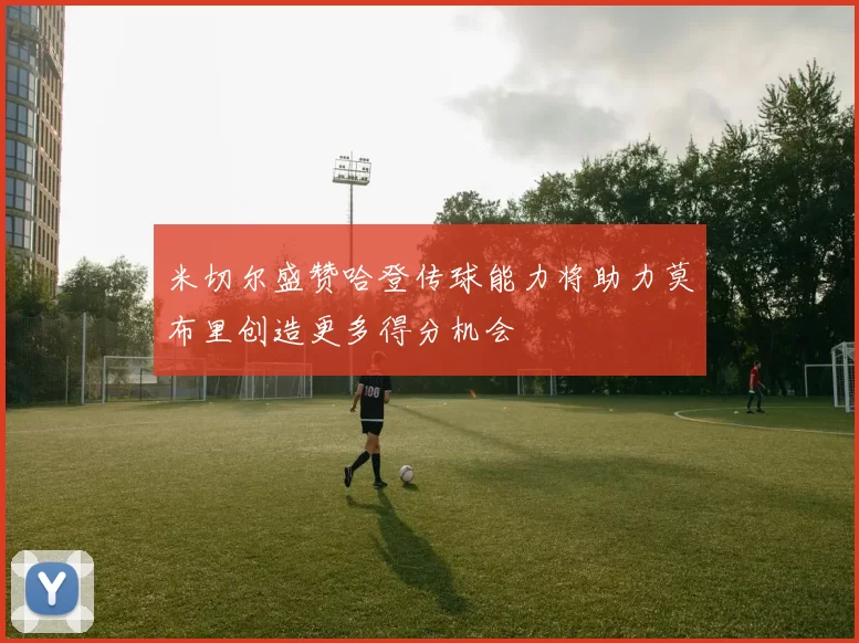 米切尔盛赞哈登传球能力将助力莫布里创造更多得分机会