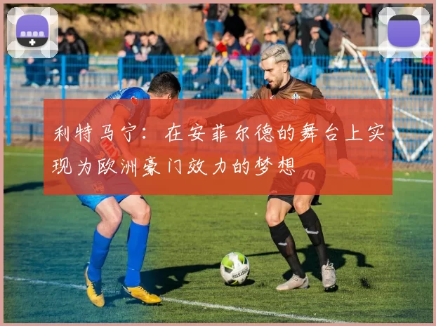 利特马宁：在安菲尔德的舞台上实现为欧洲豪门效力的梦想