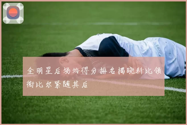 全明星后场均得分排名揭晓科比领衔比尔紧随其后