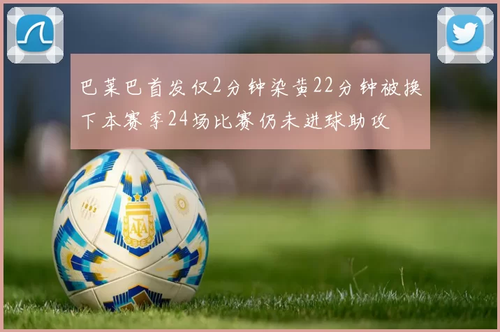 巴莱巴首发仅2分钟染黄22分钟被换下本赛季24场比赛仍未进球助攻