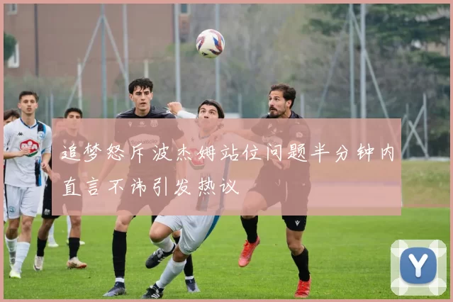 追梦怒斥波杰姆站位问题半分钟内直言不讳引发热议