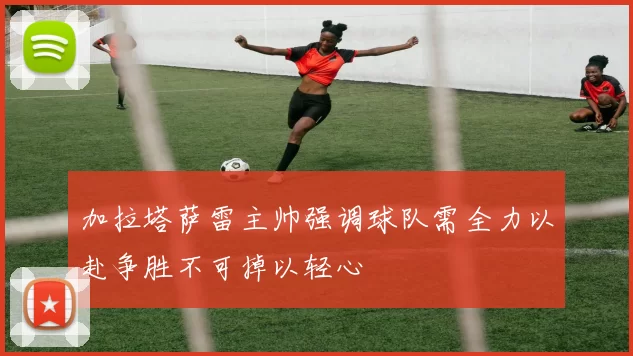 加拉塔萨雷主帅强调球队需全力以赴争胜不可掉以轻心